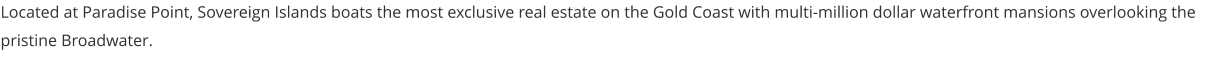 Located at Paradise Point, Sovereign Islands boats the most exclusive real estate on the Gold Coast with multi-million dollar waterfront mansions overlooking the pristine Broadwater.