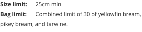 Size limit:	25cm min Bag limit:	Combined limit of 30 of yellowfin bream, pikey bream, and tarwine.