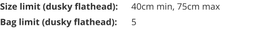 Size limit (dusky flathead):	40cm min, 75cm max Bag limit (dusky flathead):	5