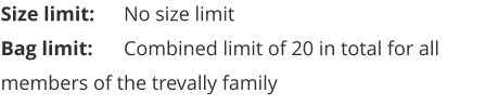 Size limit:	No size limit Bag limit:	Combined limit of 20 in total for all members of the trevally family