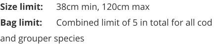 Size limit:	38cm min, 120cm max Bag limit:	Combined limit of 5 in total for all cod and grouper species