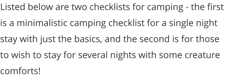 Listed below are two checklists for camping - the first is a minimalistic camping checklist for a single night stay with just the basics, and the second is for those to wish to stay for several nights with some creature comforts!