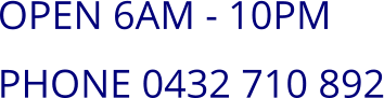 OPEN 6AM - 10PM PHONE 0432 710 892